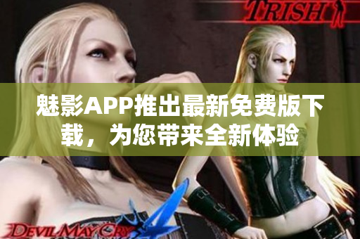 魅影APP推出最新免费版下载，为您带来全新体验