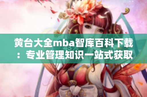 黄台大全mba智库百科下载：专业管理知识一站式获取