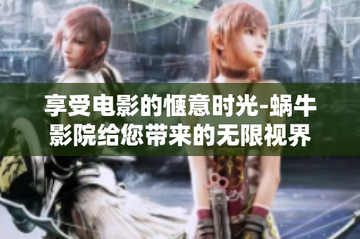 享受电影的惬意时光-蜗牛影院给您带来的无限视界