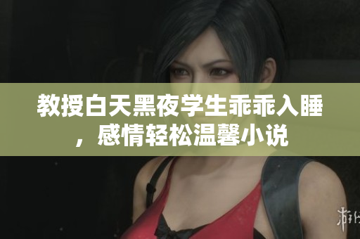 教授白天黑夜学生乖乖入睡，感情轻松温馨小说