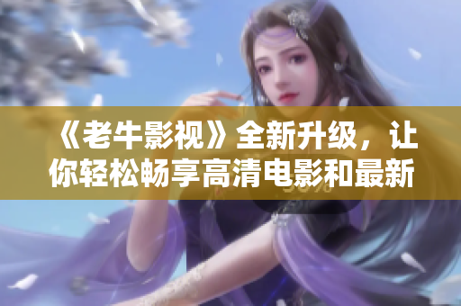 《老牛影视》全新升级，让你轻松畅享高清电影和最新影视剧！