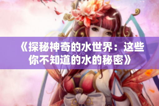 《探秘神奇的水世界：这些你不知道的水的秘密》