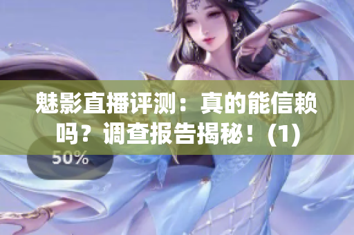 魅影直播评测：真的能信赖吗？调查报告揭秘！(1)