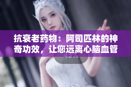 抗衰老药物：阿司匹林的神奇功效，让您远离心脑血管疾病