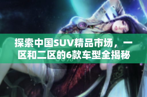 探索中国SUV精品市场，一区和二区的6款车型全揭秘