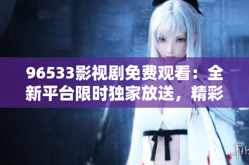 96533影视剧免费观看:全新平台限时独家放送,精彩影视抢先看