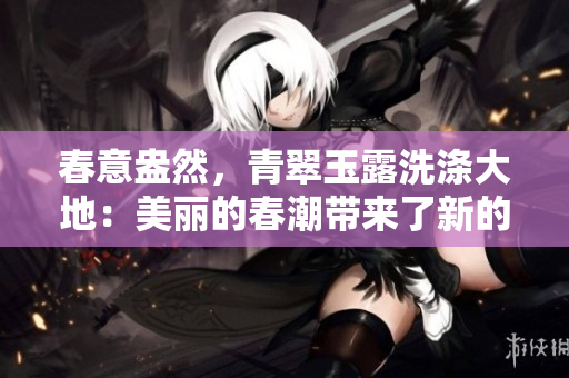 春意盎然,青翠玉露洗涤大地:美丽的春潮带来了新的希望与活力