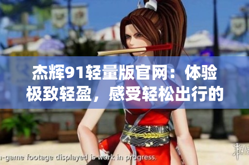 杰辉91轻量版官网:体验极致轻盈,感受轻松出行的全新选择(1)