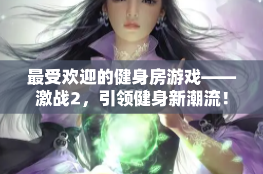 最受欢迎的健身房游戏——激战2，引领健身新潮流！