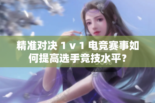 精准对决 1 v 1 电竞赛事如何提高选手竞技水平？