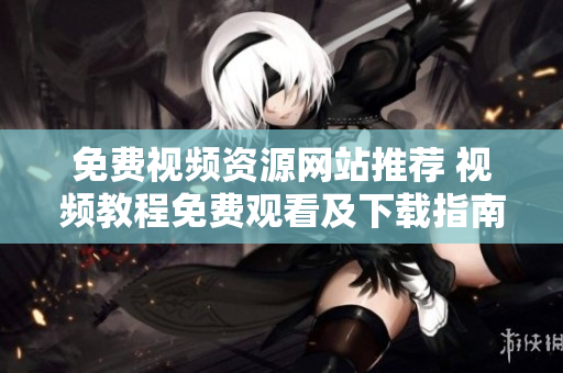免费视频资源网站推荐 视频教程免费观看及下载指南