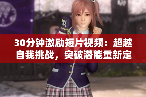 30分钟激励短片视频：超越自我挑战，突破潜能重新定义人生