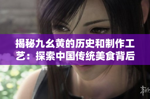 揭秘九幺黄的历史和制作工艺：探索中国传统美食背后的故事