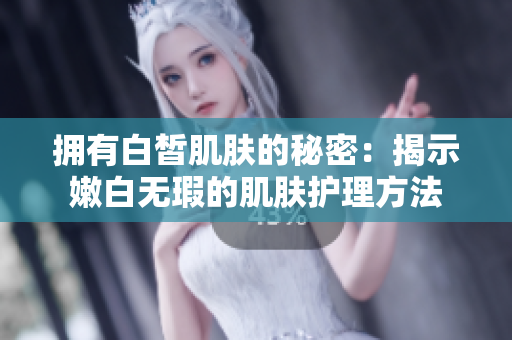 拥有白皙肌肤的秘密：揭示嫩白无瑕的肌肤护理方法