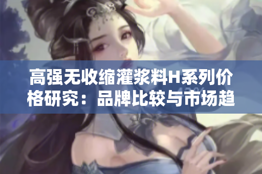 高强无收缩灌浆料H系列价格研究：品牌比较与市场趋势