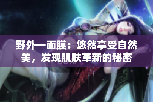 野外一面膜：悠然享受自然美，发现肌肤革新的秘密