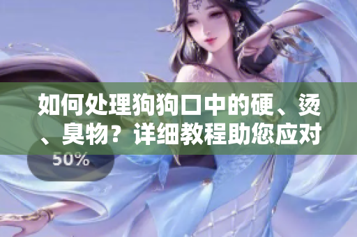 如何处理狗狗口中的硬、烫、臭物？详细教程助您应对这一问题