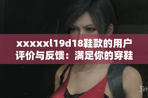 xxxxxl19d18鞋款的用户评价与反馈：满足你的穿鞋需求
