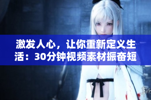 激发人心，让你重新定义生活：30分钟视频素材振奋短片的深度翻译