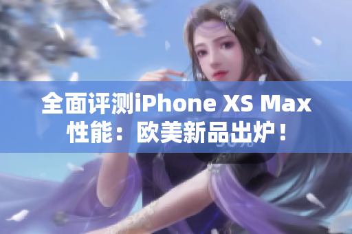 全面评测iPhone XS Max性能：欧美新品出炉！