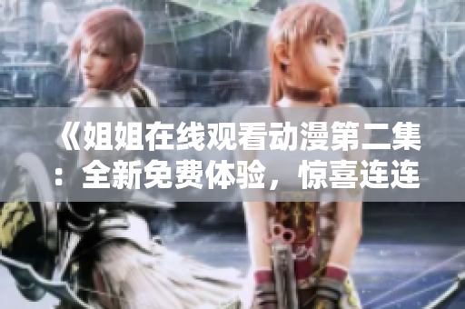 《姐姐在线观看动漫第二集：全新免费体验，惊喜连连！》