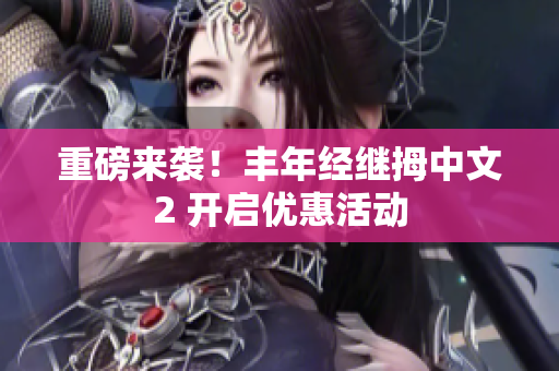 重磅来袭！丰年经继拇中文2 开启优惠活动