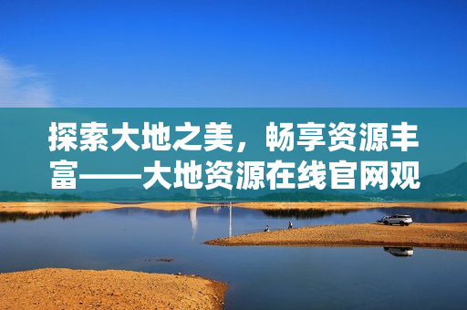 探索大地之美，畅享资源丰富——大地资源在线官网观看指南