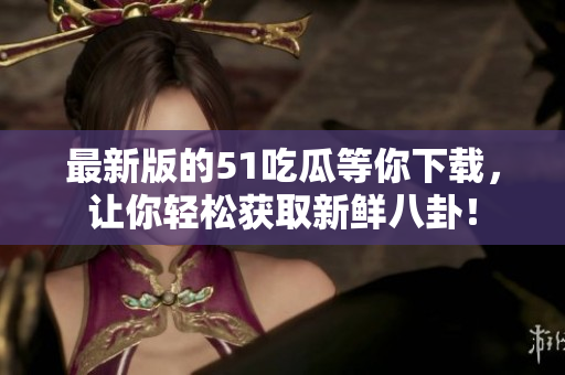 最新版的51吃瓜等你下载，让你轻松获取新鲜八卦！