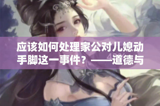 应该如何处理家公对儿媳动手脚这一事件？——道德与家族关系的权衡