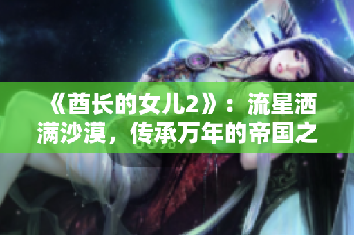 《酋长的女儿2》：流星洒满沙漠，传承万年的帝国之魂