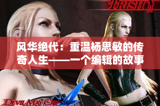 风华绝代：重温杨思敏的传奇人生——一个编辑的故事