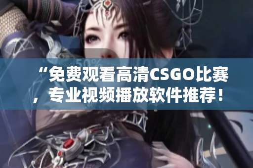 “免费观看高清CSGO比赛，专业视频播放软件推荐！”