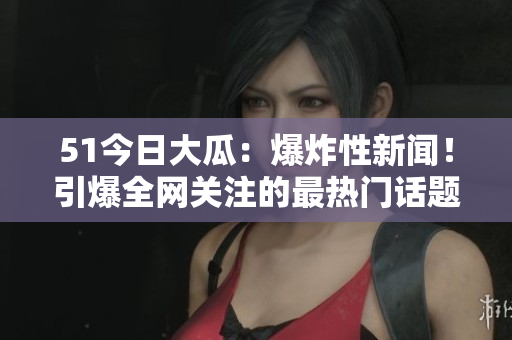 51今日大瓜：爆炸性新闻！引爆全网关注的最热门话题