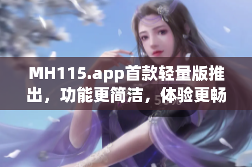 MH115.app首款轻量版推出，功能更简洁，体验更畅快
