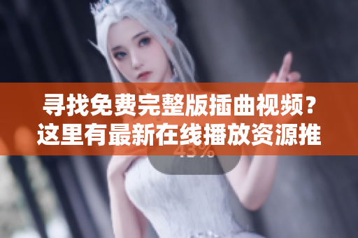 寻找免费完整版插曲视频？这里有最新在线播放资源推荐