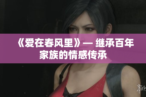 《爱在春风里》— 继承百年家族的情感传承