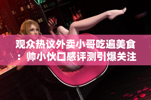 观众热议外卖小哥吃遍美食：帅小伙口感评测引爆关注