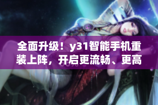 全面升级！y31智能手机重装上阵，开启更流畅、更高效、更贴心的使用体验