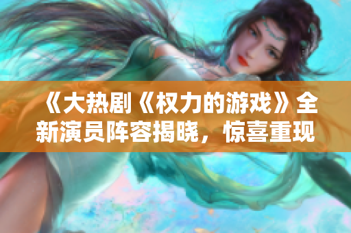 《大热剧《权力的游戏》全新演员阵容揭晓，惊喜重现经典人物》