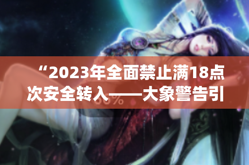 “2023年全面禁止满18点次安全转入——大象警告引发关注”(1)