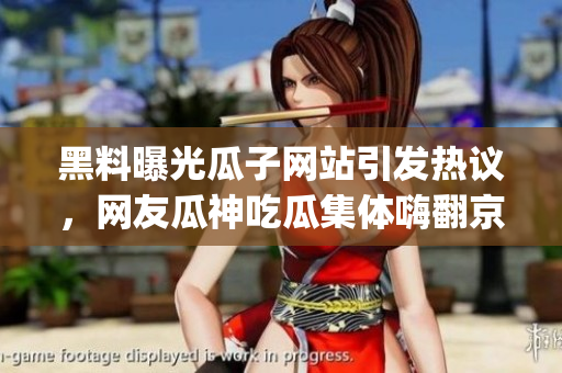 黑料曝光瓜子网站引发热议，网友瓜神吃瓜集体嗨翻京城(1)