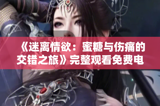 《迷离情欲：蜜糖与伤痛的交错之旅》完整观看免费电视剧！