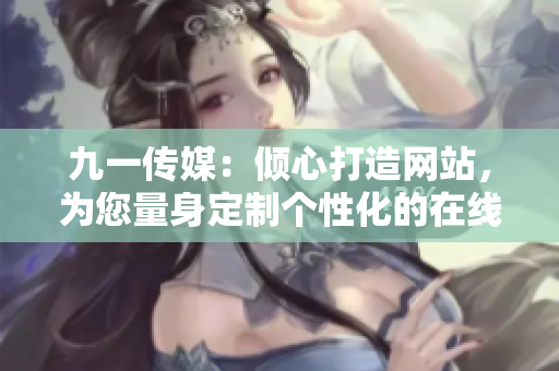 九一传媒：倾心打造网站，为您量身定制个性化的在线平台