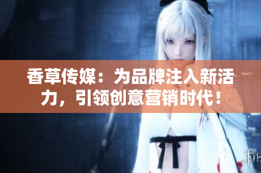 香草传媒：为品牌注入新活力，引领创意营销时代！