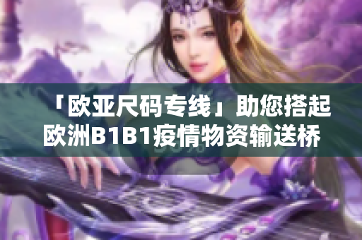 「欧亚尺码专线」助您搭起欧洲B1B1疫情物资输送桥梁