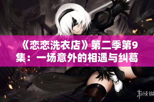 《恋恋洗衣店》第二季第9集：一场意外的相遇与纠葛