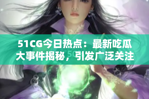 51CG今日热点：最新吃瓜大事件揭秘，引发广泛关注