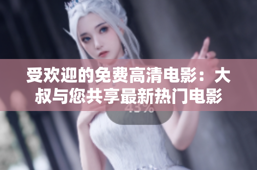 受欢迎的免费高清电影：大叔与您共享最新热门电影