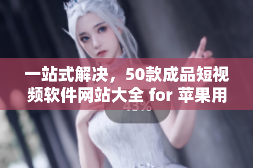 一站式解决，50款成品短视频软件网站大全 for 苹果用户