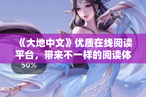 《大地中文》优质在线阅读平台，带来不一样的阅读体验